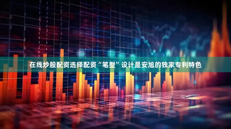 在线炒股配资选择配资“笔型”设计是安旭的独家专利特色