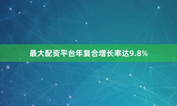 最大配资平台年复合增长率达9.8%