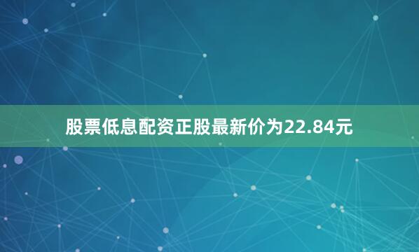 股票低息配资正股最新价为22.84元