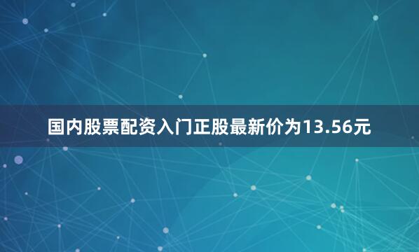 国内股票配资入门正股最新价为13.56元