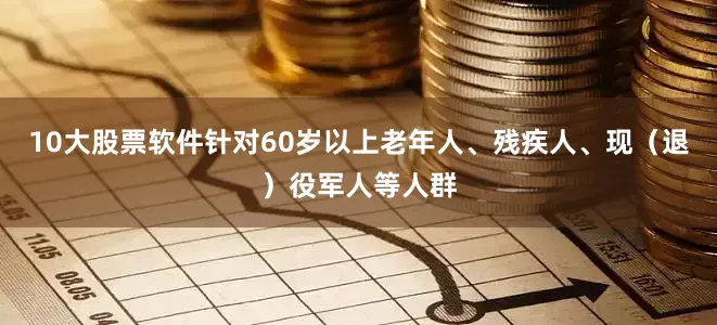 10大股票软件针对60岁以上老年人、残疾人、现（退）役军人等人群
