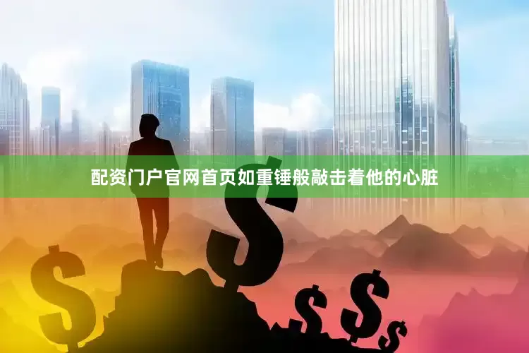 配资门户官网首页如重锤般敲击着他的心脏