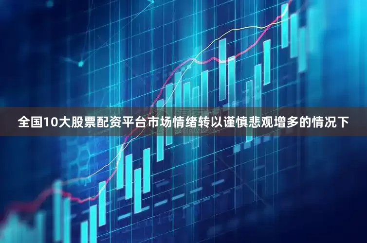 全国10大股票配资平台市场情绪转以谨慎悲观增多的情况下