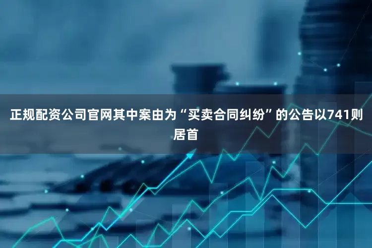 正规配资公司官网其中案由为“买卖合同纠纷”的公告以741则居首