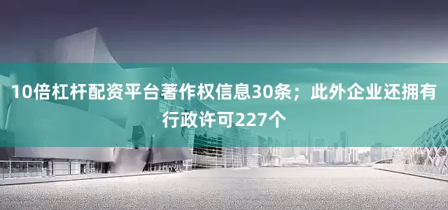 10倍杠杆配资平台著作权信息30条；此外企业还拥有行政许可227个