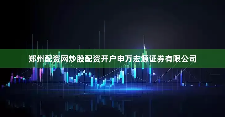 郑州配资网炒股配资开户申万宏源证券有限公司