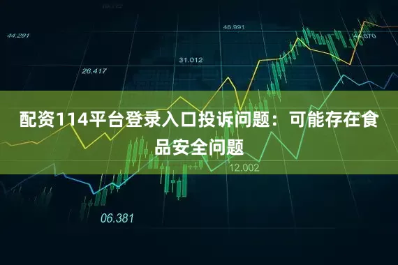 配资114平台登录入口投诉问题：可能存在食品安全问题