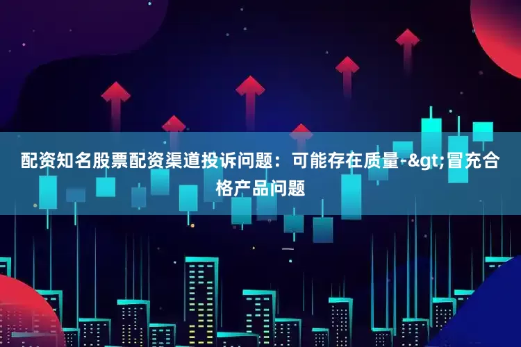 配资知名股票配资渠道投诉问题：可能存在质量->冒充合格产品问题