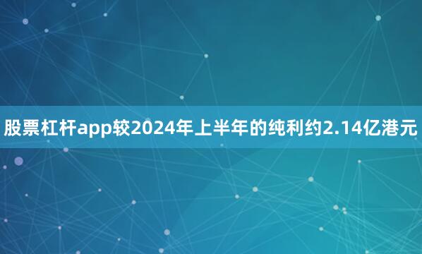 股票杠杆app较2024年上半年的纯利约2.14亿港元