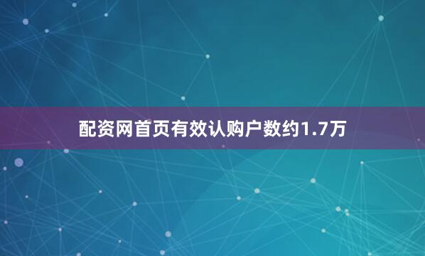 配资网首页有效认购户数约1.7万