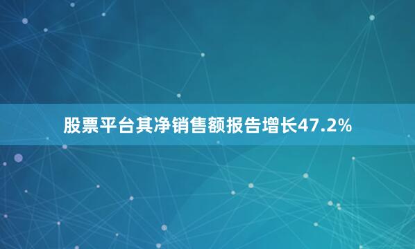 股票平台其净销售额报告增长47.2%