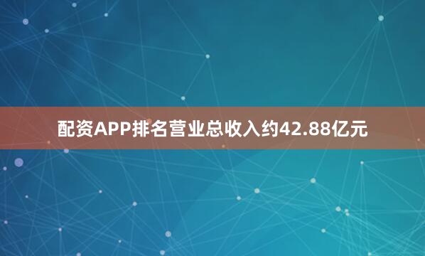 配资APP排名营业总收入约42.88亿元
