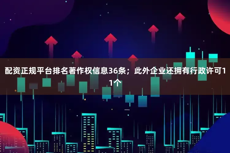配资正规平台排名著作权信息36条；此外企业还拥有行政许可11个