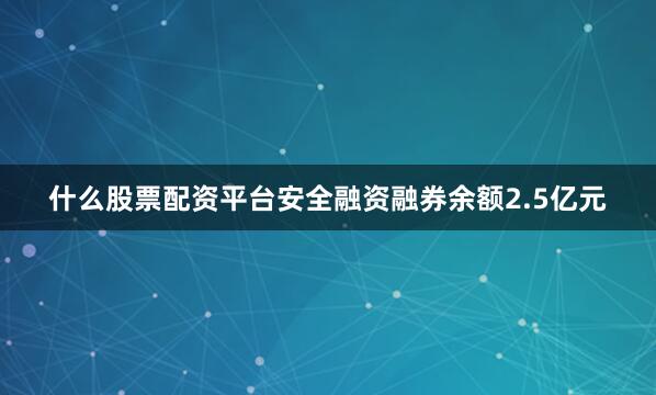 什么股票配资平台安全融资融券余额2.5亿元