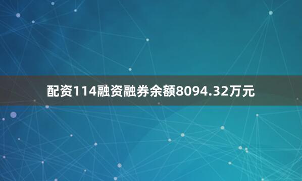 配资114融资融券余额8094.32万元