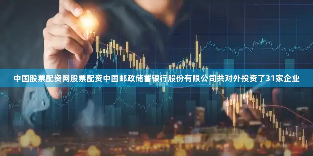 中国股票配资网股票配资中国邮政储蓄银行股份有限公司共对外投资了31家企业