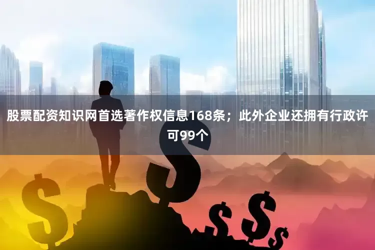 股票配资知识网首选著作权信息168条；此外企业还拥有行政许可99个
