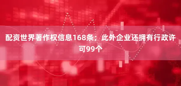 配资世界著作权信息168条；此外企业还拥有行政许可99个