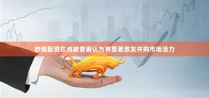 炒股配资在线被普遍认为将显著激发并购市场活力