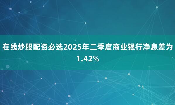 在线炒股配资必选2025年二季度商业银行净息差为1.42%