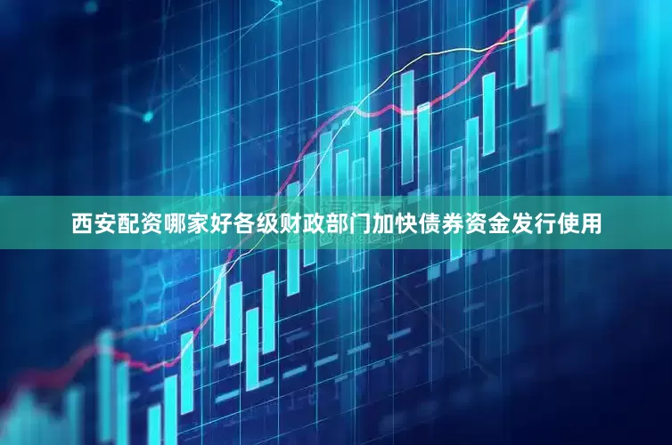 西安配资哪家好各级财政部门加快债券资金发行使用