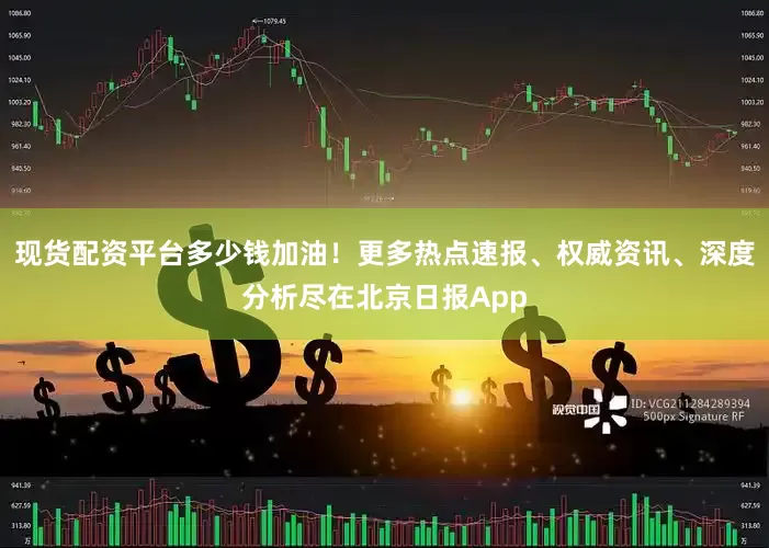 现货配资平台多少钱加油！更多热点速报、权威资讯、深度分析尽在北京日报App