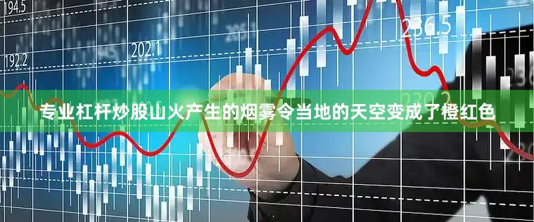 专业杠杆炒股山火产生的烟雾令当地的天空变成了橙红色