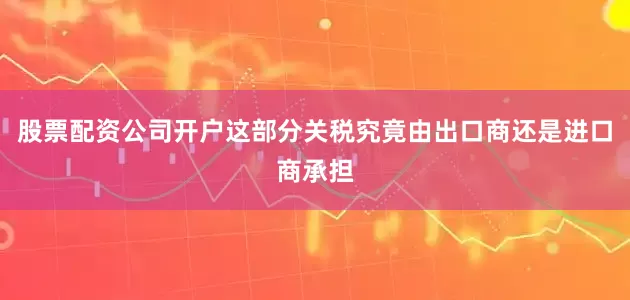 股票配资公司开户这部分关税究竟由出口商还是进口商承担