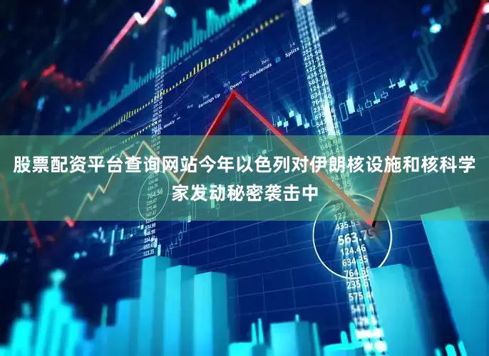 股票配资平台查询网站今年以色列对伊朗核设施和核科学家发动秘密袭击中