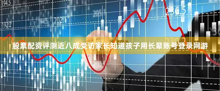 股票配资评测近八成受访家长知道孩子用长辈账号登录网游