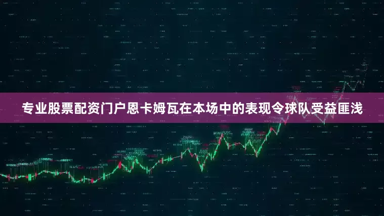 专业股票配资门户恩卡姆瓦在本场中的表现令球队受益匪浅