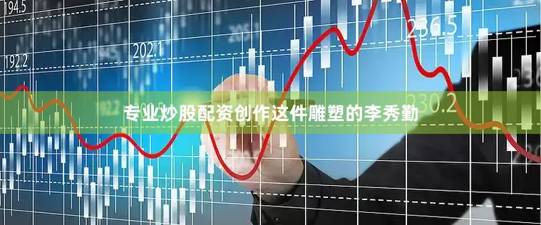 专业炒股配资创作这件雕塑的李秀勤