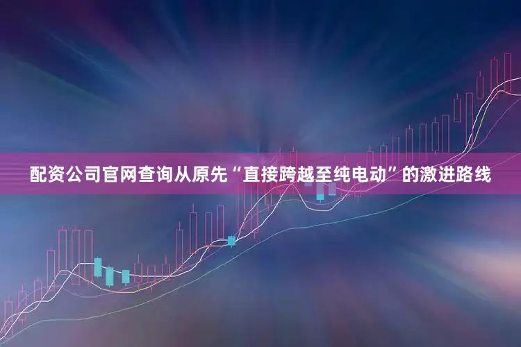 配资公司官网查询从原先“直接跨越至纯电动”的激进路线