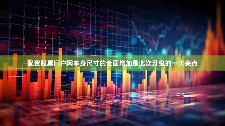 配资股票门户网车身尺寸的全面增加是此次升级的一大亮点