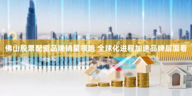 佛山股票配资品牌销量领跑 全球化进程加速品牌层面看