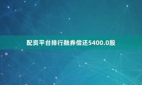 配资平台排行融券偿还5400.0股
