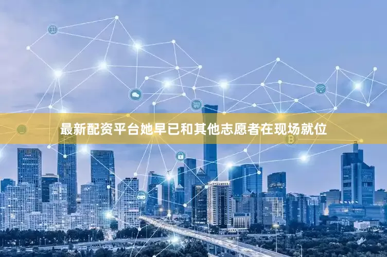 最新配资平台她早已和其他志愿者在现场就位