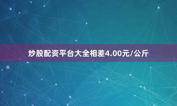 炒股配资平台大全相差4.00元/公斤