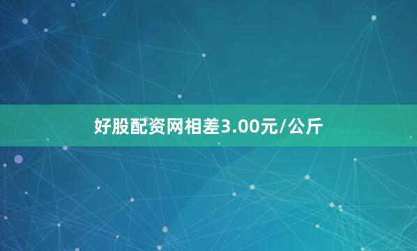 好股配资网相差3.00元/公斤
