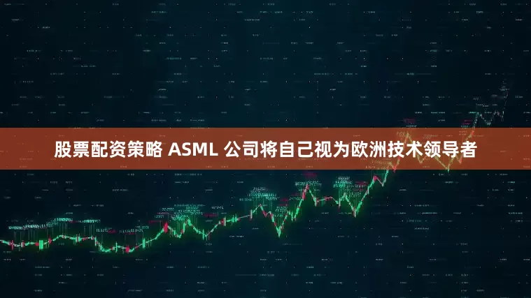 股票配资策略 ASML 公司将自己视为欧洲技术领导者