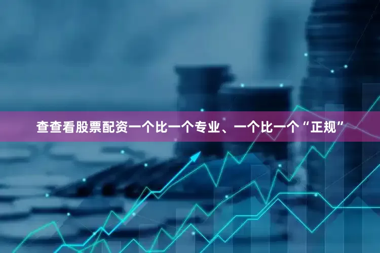 查查看股票配资一个比一个专业、一个比一个“正规”