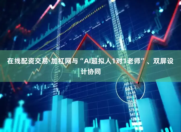 在线配资交易·加杠网与“AI超拟人1对1老师”、双屏设计协同