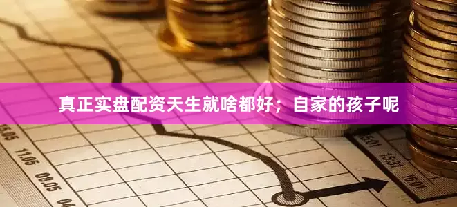 真正实盘配资天生就啥都好；自家的孩子呢