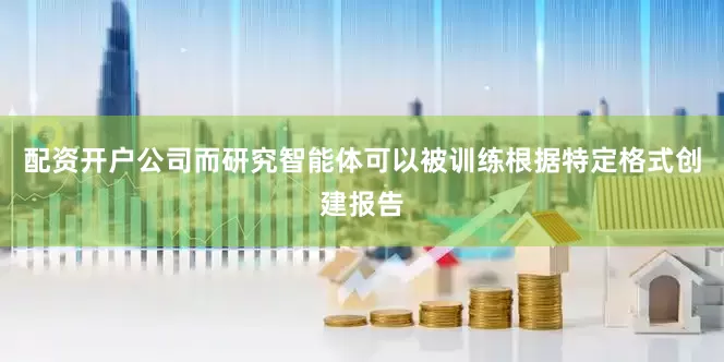 配资开户公司而研究智能体可以被训练根据特定格式创建报告