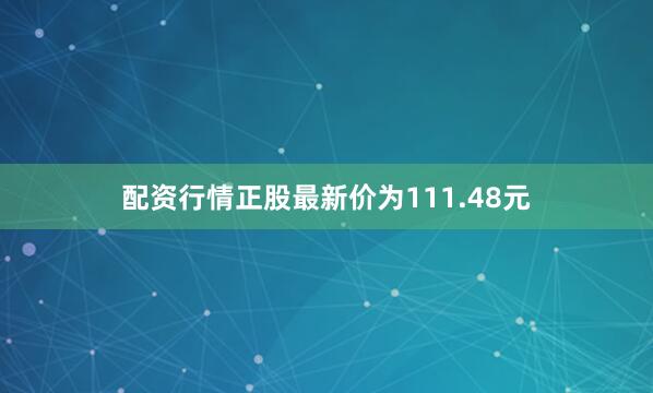 配资行情正股最新价为111.48元