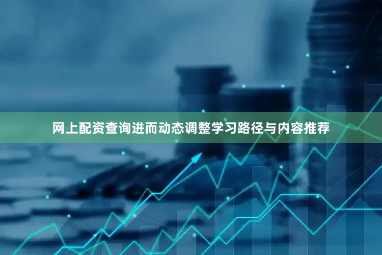 网上配资查询进而动态调整学习路径与内容推荐