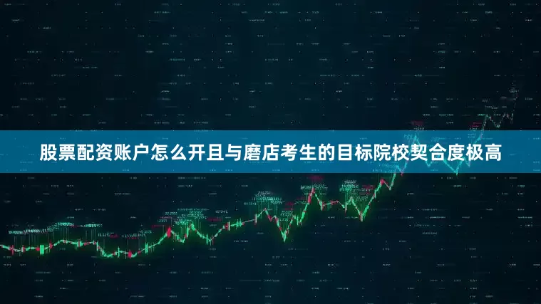 股票配资账户怎么开且与磨店考生的目标院校契合度极高