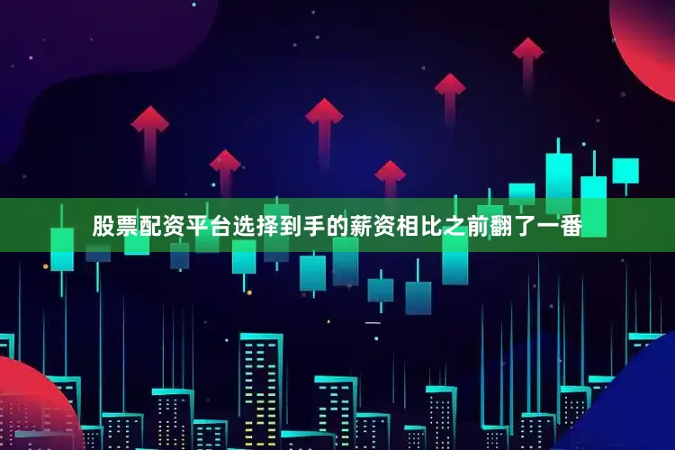 股票配资平台选择到手的薪资相比之前翻了一番