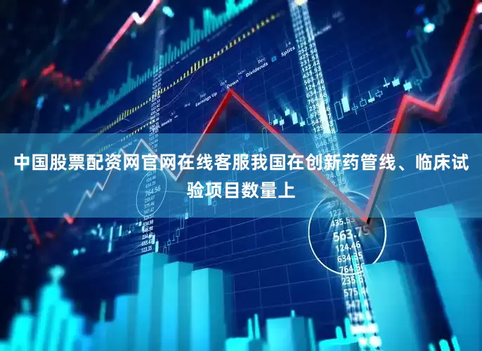 中国股票配资网官网在线客服我国在创新药管线、临床试验项目数量上