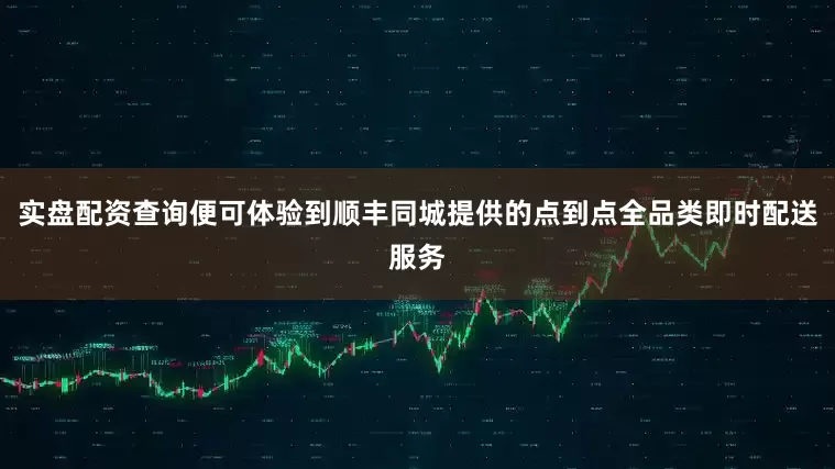 实盘配资查询便可体验到顺丰同城提供的点到点全品类即时配送服务